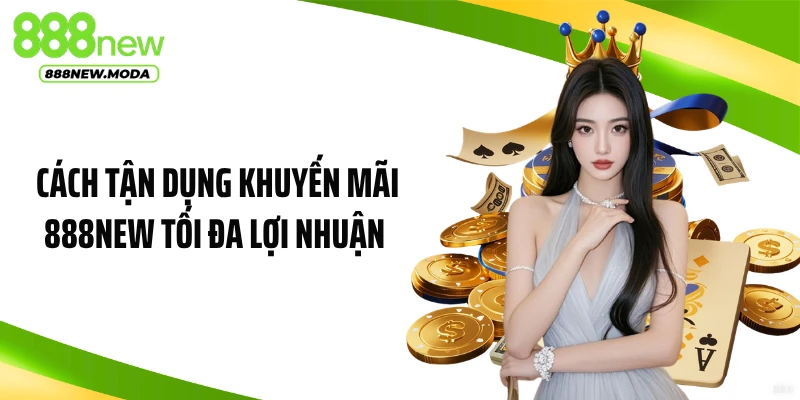 Bỏ Túi Cách Tận Dụng Khuyến Mãi 888NEW Tối Đa Lợi Nhuận 
