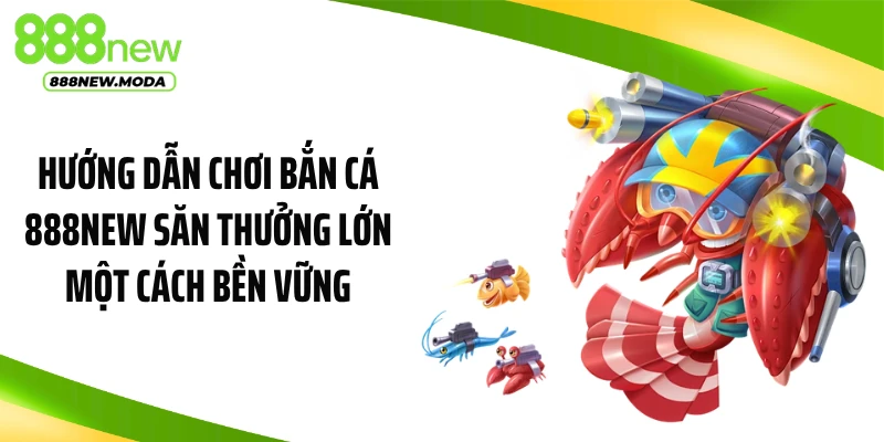 Hướng dẫn chơi bắn cá 888NEW săn thưởng lớn một cách bền vững
