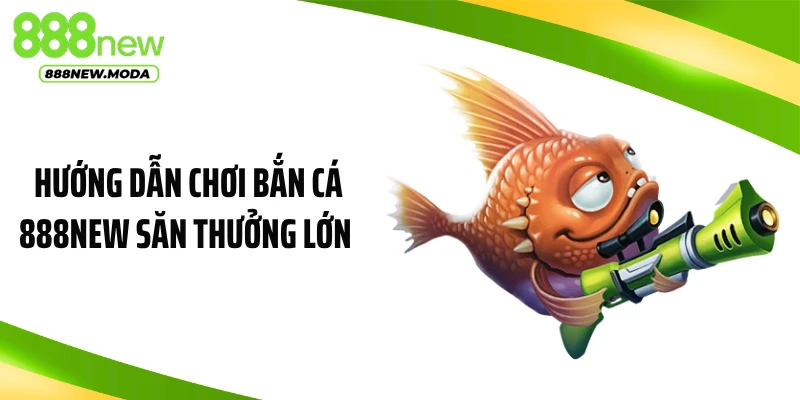 Hướng Dẫn Chơi Bắn Cá 888NEW Săn Thưởng Lớn, Trúng Đậm