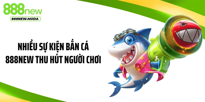 Nhiều sự kiện bắn cá 888NEW thu hút người chơi