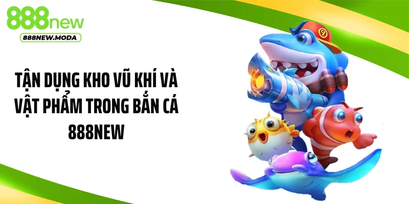 Tận dụng kho vũ khí và vật phẩm trong bắn cá 888NEW
